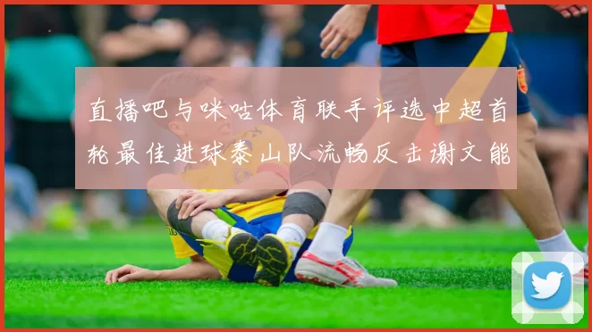 直播吧与咪咕体育联手评选中超首轮最佳进球泰山队流畅反击谢文能精彩破门