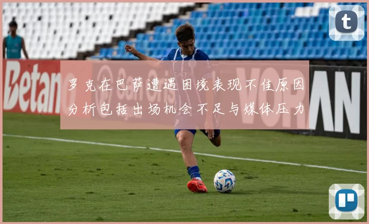 罗克在巴萨遭遇困境表现不佳原因分析包括出场机会不足与媒体压力影响
