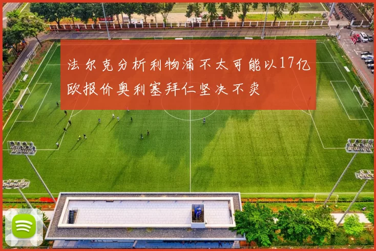 法尔克分析利物浦不太可能以17亿欧报价奥利塞拜仁坚决不卖