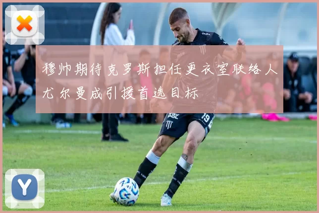 穆帅期待克罗斯担任更衣室联络人尤尔曼成引援首选目标