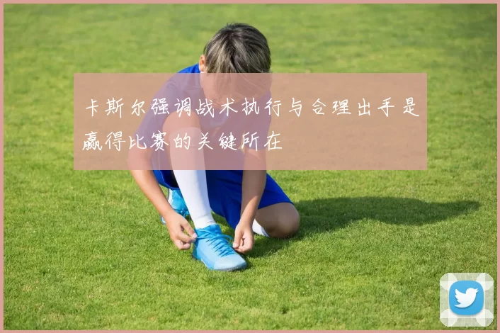 卡斯尔强调战术执行与合理出手是赢得比赛的关键所在