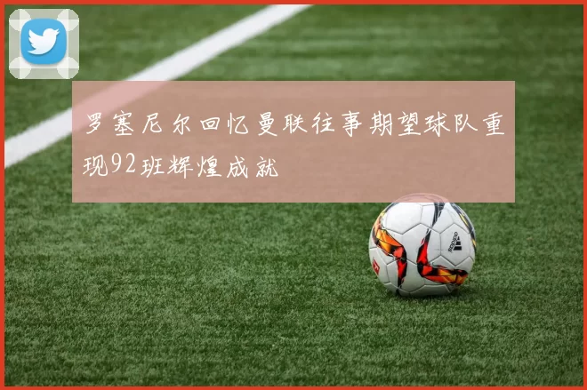 罗塞尼尔回忆曼联往事期望球队重现92班辉煌成就