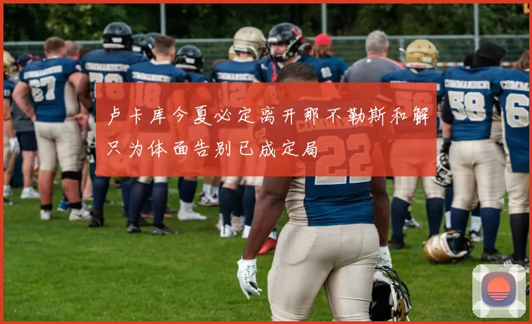 卢卡库今夏必定离开那不勒斯和解只为体面告别已成定局