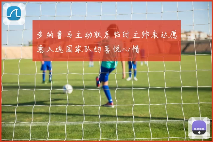 多纳鲁马主动联系临时主帅表达愿意入选国家队的喜悦心情