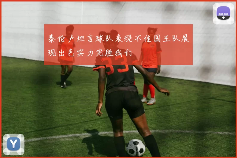 泰伦卢坦言球队表现不佳国王队展现出色实力完胜我们