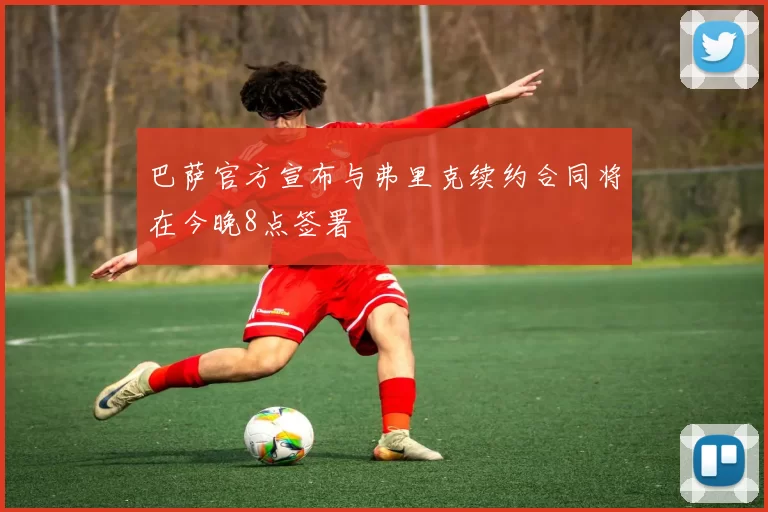 巴萨官方宣布与弗里克续约合同将在今晚8点签署