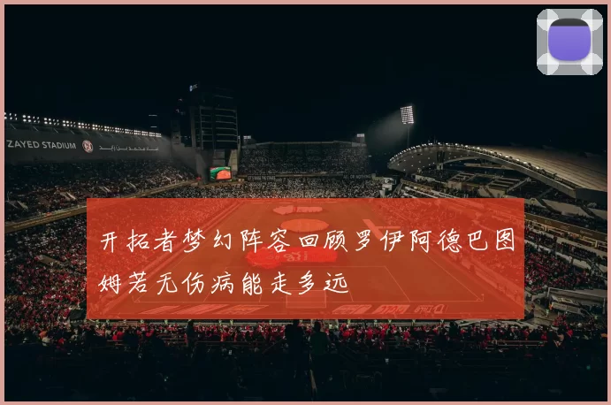 开拓者梦幻阵容回顾罗伊阿德巴图姆若无伤病能走多远
