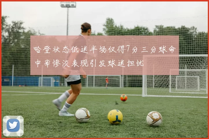 哈登状态低迷半场仅得7分三分球命中率惨淡表现引发球迷担忧