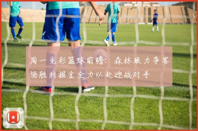 周一竞彩篮球前瞻：森林狼力争客场胜利掘金全力以赴迎战对手