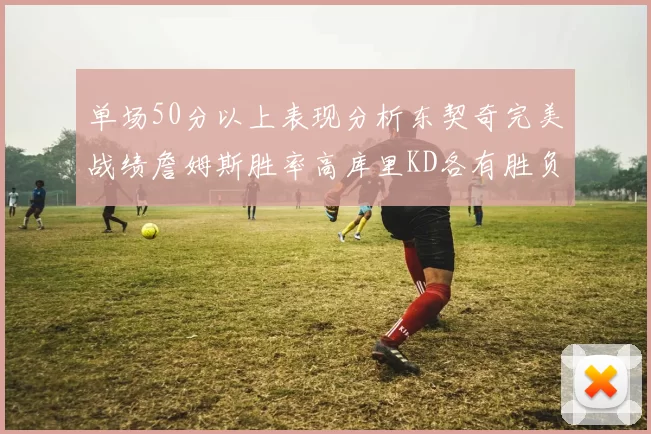 单场50分以上表现分析东契奇完美战绩詹姆斯胜率高库里KD各有胜负记录
