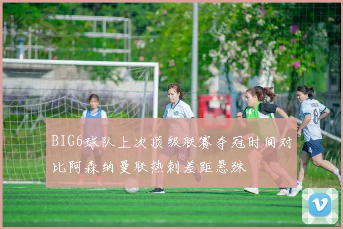 BIG6球队上次顶级联赛夺冠时间对比阿森纳曼联热刺差距悬殊