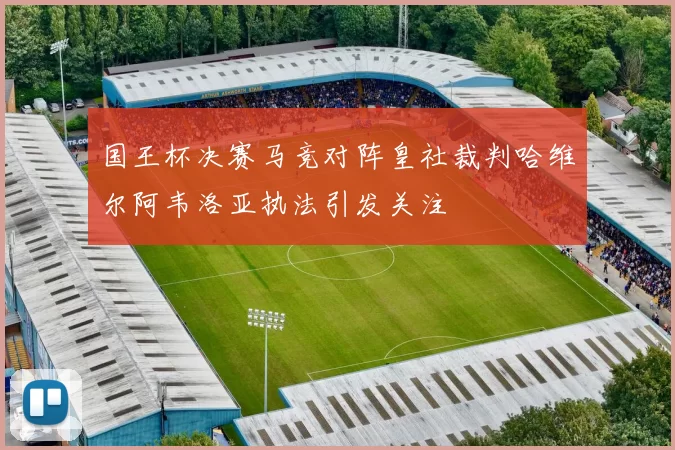 国王杯决赛马竞对阵皇社裁判哈维尔阿韦洛亚执法引发关注