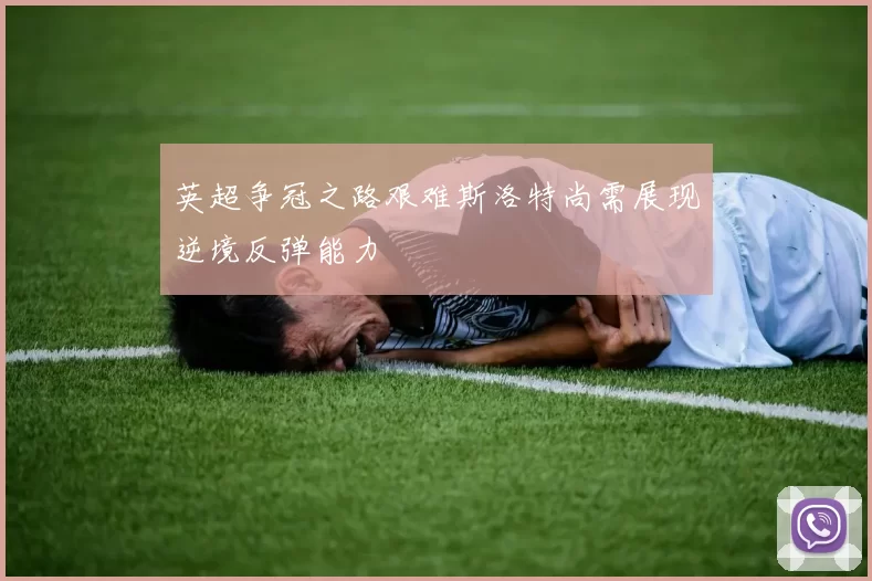 英超争冠之路艰难斯洛特尚需展现逆境反弹能力