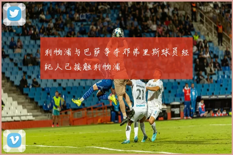 利物浦与巴萨争夺邓弗里斯球员经纪人已接触利物浦