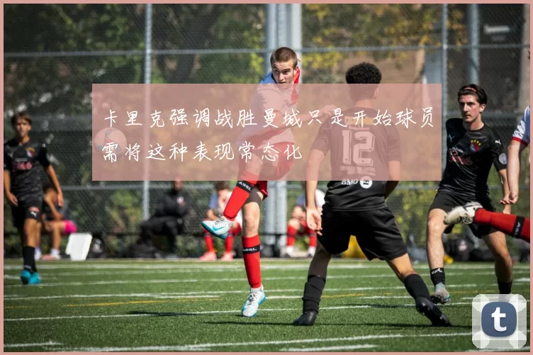 卡里克强调战胜曼城只是开始球员需将这种表现常态化