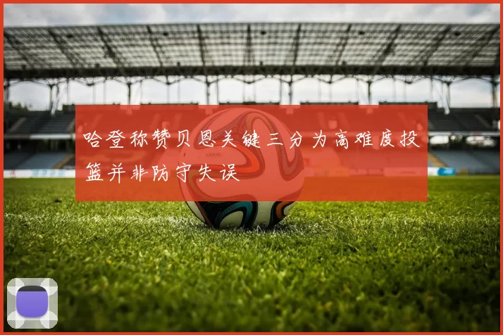 哈登称赞贝恩关键三分为高难度投篮并非防守失误