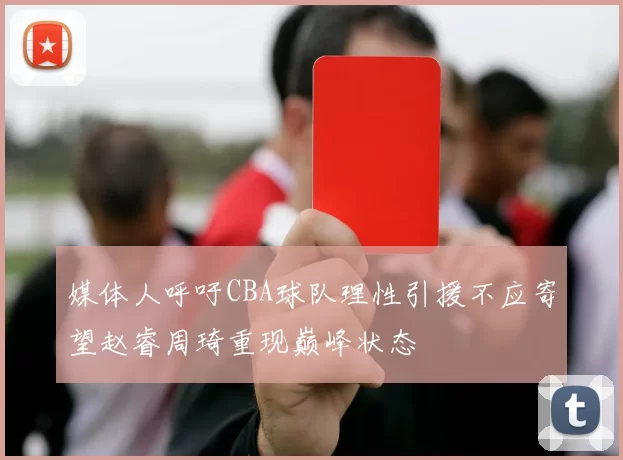 媒体人呼吁CBA球队理性引援不应寄望赵睿周琦重现巅峰状态