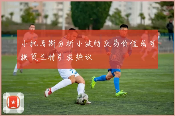 小托马斯分析小波特交易价值或可换莫兰特引发热议