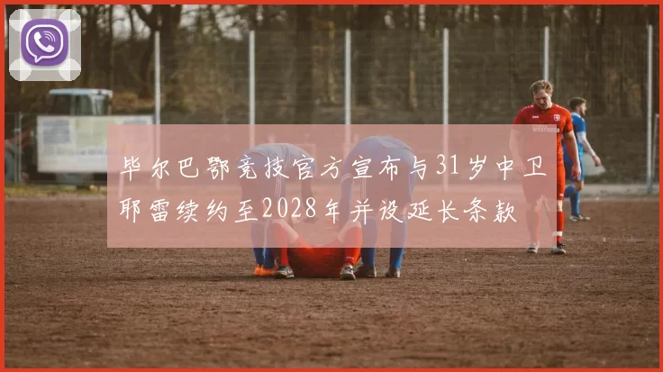 毕尔巴鄂竞技官方宣布与31岁中卫耶雷续约至2028年并设延长条款