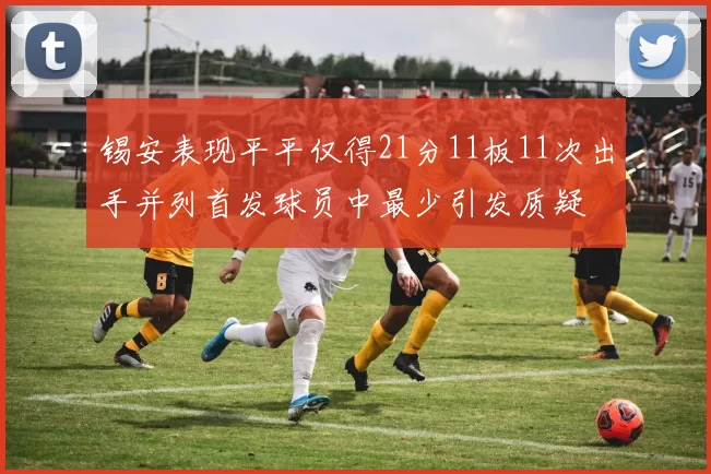 锡安表现平平仅得21分11板11次出手并列首发球员中最少引发质疑