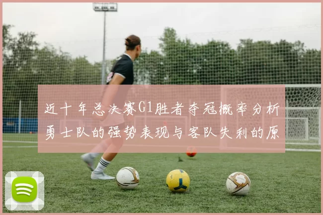 近十年总决赛G1胜者夺冠概率分析勇士队的强势表现与客队失利的原因探讨
