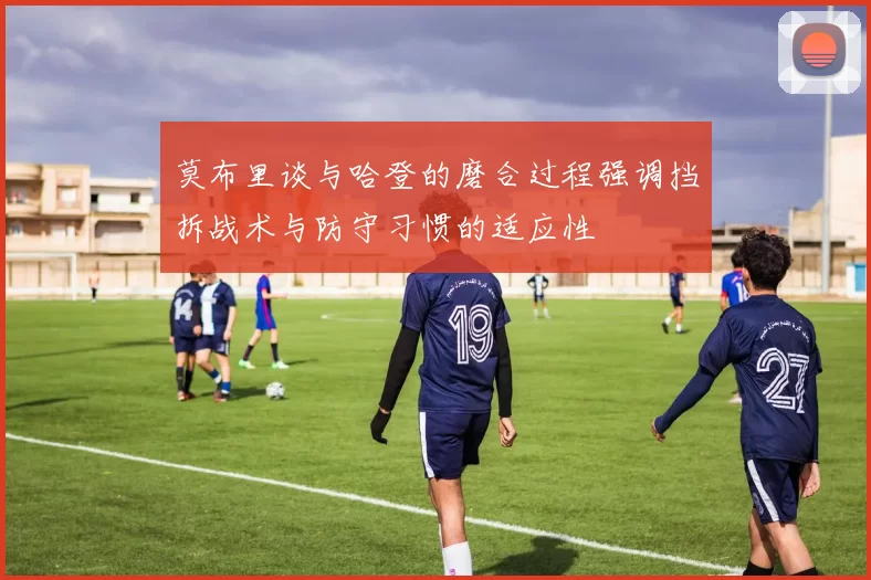 莫布里谈与哈登的磨合过程强调挡拆战术与防守习惯的适应性