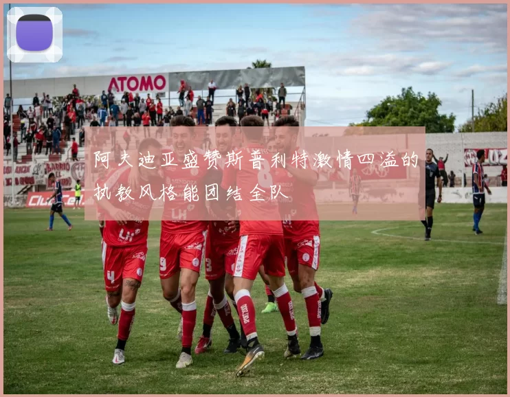 阿夫迪亚盛赞斯普利特激情四溢的执教风格能团结全队
