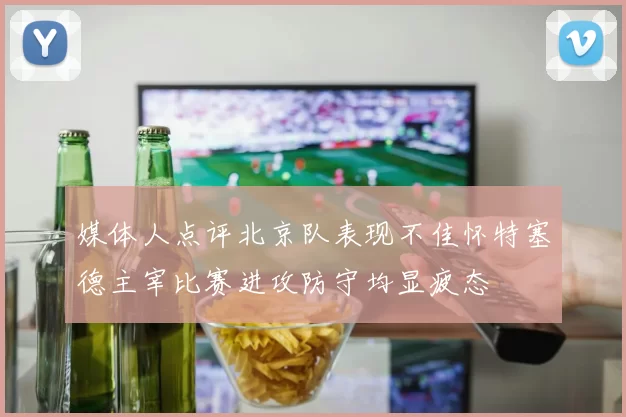 媒体人点评北京队表现不佳怀特塞德主宰比赛进攻防守均显疲态